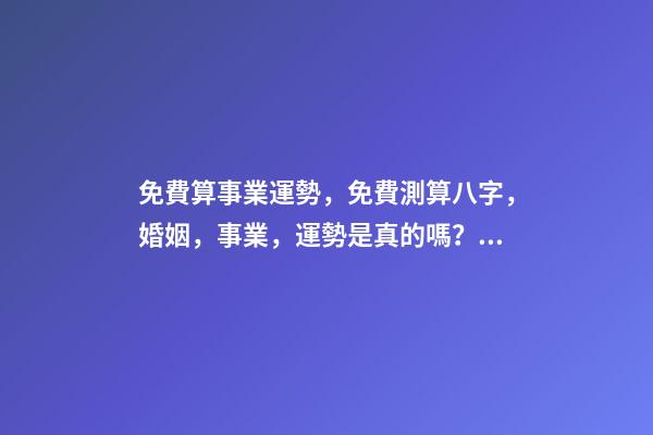 免費算事業運勢，免費測算八字，婚姻，事業，運勢是真的嗎？ 八字算事業運免費，用八字測事業運？